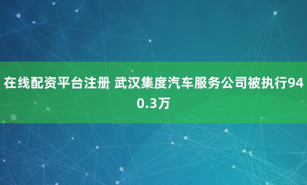 在线配资平台注册 武汉集度汽车服务公司被执行940.3万
