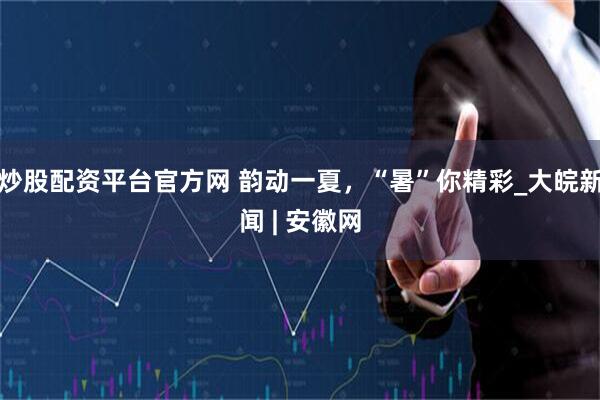炒股配资平台官方网 韵动一夏，“暑”你精彩_大皖新闻 | 安徽网