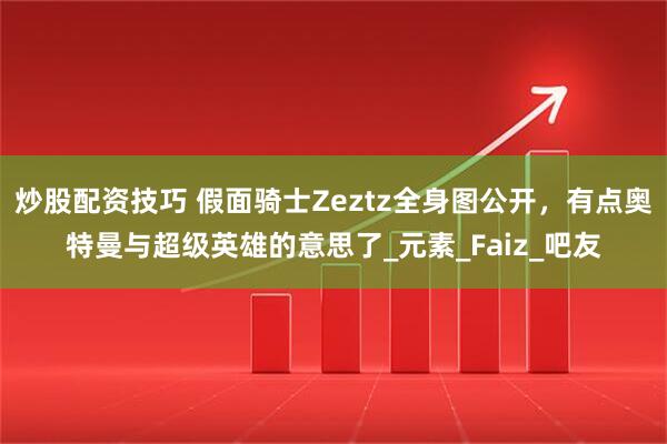 炒股配资技巧 假面骑士Zeztz全身图公开，有点奥特曼与超级英雄的意思了_元素_Faiz_吧友