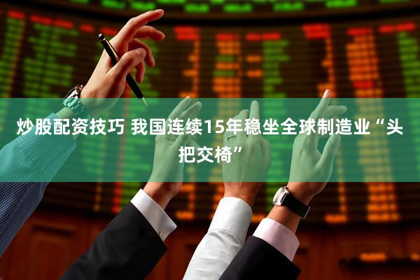 炒股配资技巧 我国连续15年稳坐全球制造业“头把交椅”