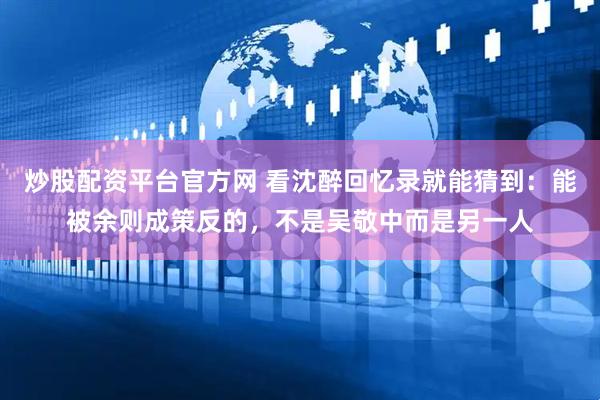 炒股配资平台官方网 看沈醉回忆录就能猜到：能被余则成策反的，不是吴敬中而是另一人