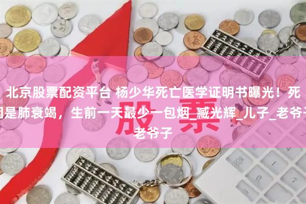北京股票配资平台 杨少华死亡医学证明书曝光！死因是肺衰竭，生前一天最少一包烟_臧光辉_儿子_老爷子