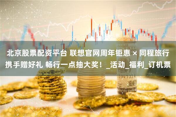 北京股票配资平台 联想官网周年钜惠 × 同程旅行携手赠好礼 畅行一点抽大奖！_活动_福利_订机票