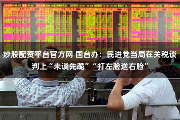 炒股配资平台官方网 国台办：民进党当局在关税谈判上“未谈先跪”“打左脸送右脸”