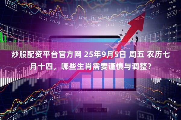 炒股配资平台官方网 25年9月5日 周五 农历七月十四，哪些生肖需要谨慎与调整？