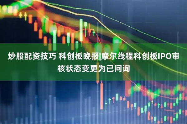 炒股配资技巧 科创板晚报|摩尔线程科创板IPO审核状态变更为已问询