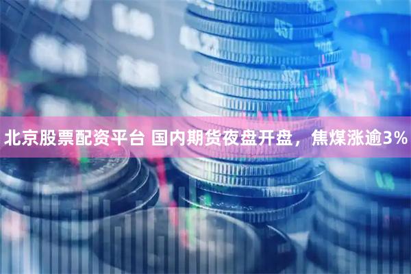 北京股票配资平台 国内期货夜盘开盘，焦煤涨逾3%