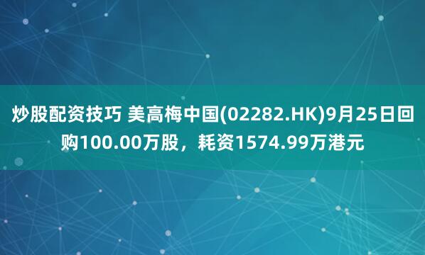 炒股配资技巧 美高梅中国(02282.HK)9月25日回购100.00万股，耗资1574.99万港元