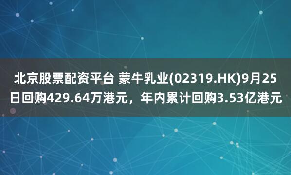 北京股票配资平台 蒙牛乳业(02319.HK)9月25日回购429.64万港元，年内累计回购3.53亿港元