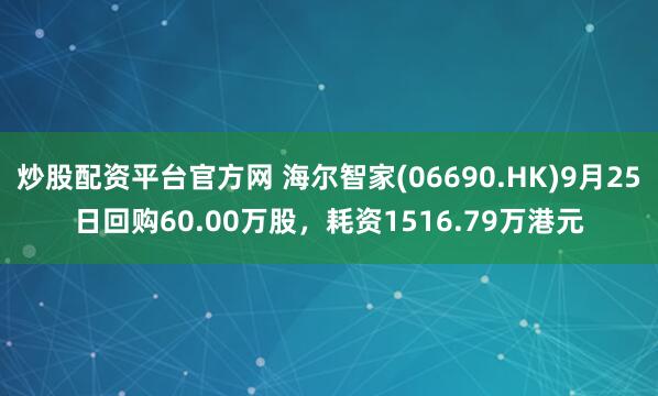 炒股配资平台官方网 海尔智家(06690.HK)9月25日回购60.00万股，耗资1516.79万港元