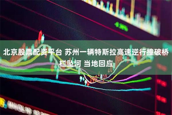 北京股票配资平台 苏州一辆特斯拉高速逆行撞破桥栏坠河 当地回应