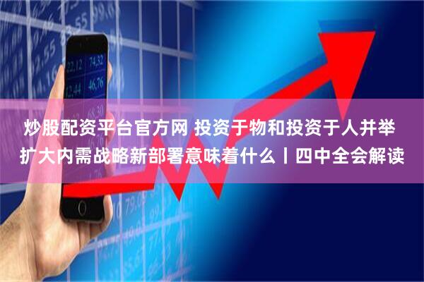 炒股配资平台官方网 投资于物和投资于人并举 扩大内需战略新部署意味着什么丨四中全会解读