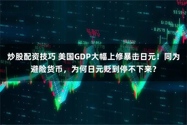 炒股配资技巧 美国GDP大幅上修暴击日元！同为避险货币，为何日元贬到停不下来？