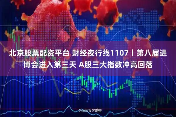 北京股票配资平台 财经夜行线1107丨第八届进博会进入第三天 A股三大指数冲高回落