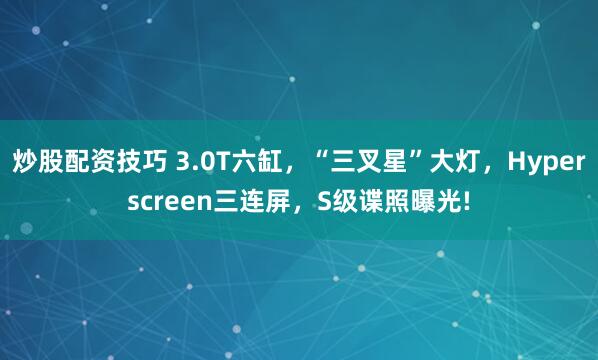 炒股配资技巧 3.0T六缸，“三叉星”大灯，Hyperscreen三连屏，S级谍照曝光!