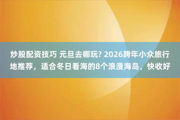 炒股配资技巧 元旦去哪玩? 2026跨年小众旅行地推荐，适合冬日看海的8个浪漫海岛，快收好
