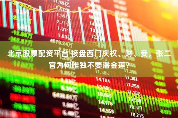 北京股票配资平台 接盘西门庆权、财、妾，张二官为何唯独不要潘金莲？