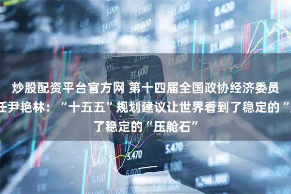 炒股配资平台官方网 第十四届全国政协经济委员会副主任尹艳林：“十五五”规划建议让世界看到了稳定的“压舱石”