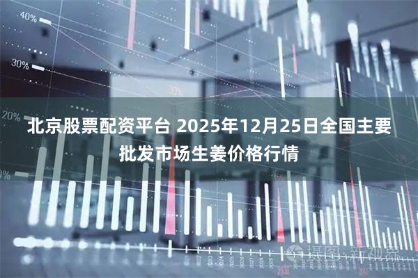 北京股票配资平台 2025年12月25日全国主要批发市场生姜价格行情
