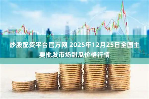 炒股配资平台官方网 2025年12月25日全国主要批发市场甜瓜价格行情