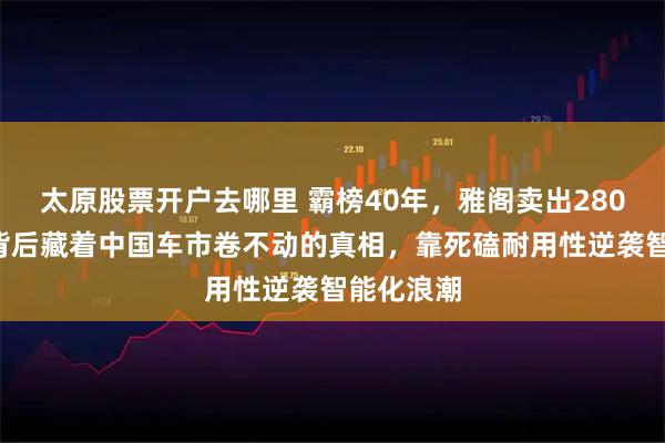 太原股票开户去哪里 霸榜40年，雅阁卖出2800万辆，背后藏着中国车市卷不动的真相，靠死磕耐用性逆袭智能化浪潮