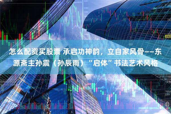 怎么配资买股票 承启功神韵，立自家风骨——东源斋主孙震（孙辰雨）“启体”书法艺术风格