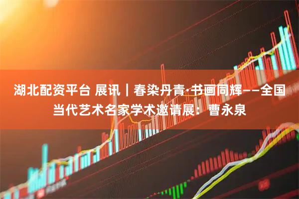 湖北配资平台 展讯｜春染丹青·书画同辉——全国当代艺术名家学术邀请展：曹永泉