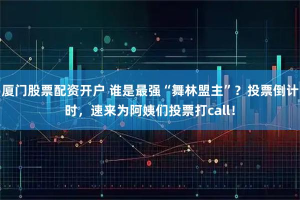 厦门股票配资开户 谁是最强“舞林盟主”？投票倒计时，速来为阿姨们投票打call！