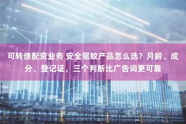 可转债配资业务 安全驱蚊产品怎么选？月龄、成分、登记证，三个判断比广告词更可靠