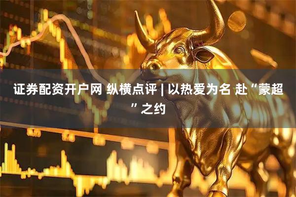 证券配资开户网 纵横点评 | 以热爱为名 赴“蒙超”之约