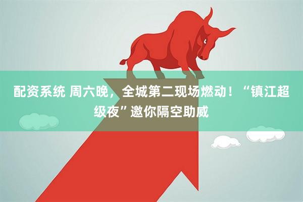 配资系统 周六晚，全城第二现场燃动！“镇江超级夜”邀你隔空助威