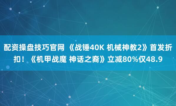 配资操盘技巧官网 《战锤40K 机械神教2》首发折扣！《机甲战魔 神话之裔》立减80%仅48.9