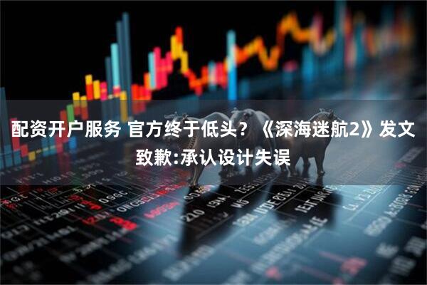配资开户服务 官方终于低头？《深海迷航2》发文致歉:承认设计失误